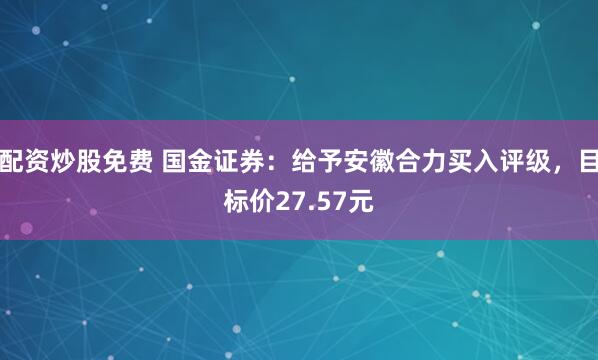 配资炒股免费 国金证券：给予安徽合力买入评级，目标价27.57元