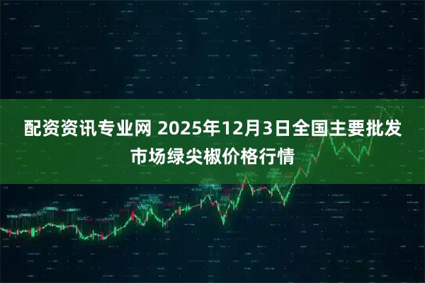 配资资讯专业网 2025年12月3日全国主要批发市场绿尖椒价格行情