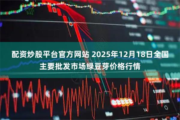 配资炒股平台官方网站 2025年12月18日全国主要批发市场绿豆芽价格行情