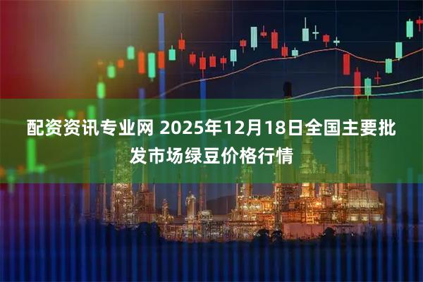 配资资讯专业网 2025年12月18日全国主要批发市场绿豆价格行情