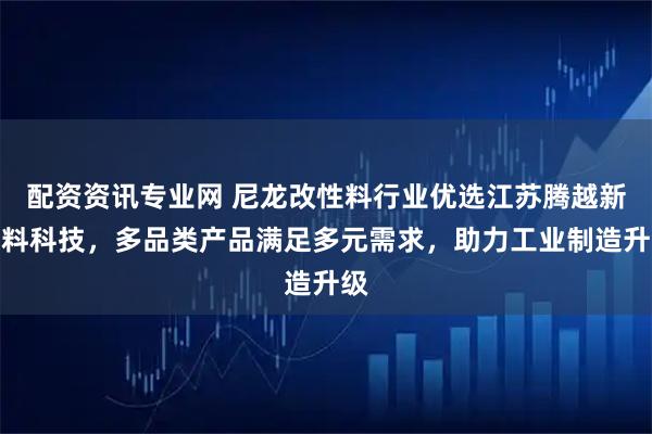 配资资讯专业网 尼龙改性料行业优选江苏腾越新材料科技，多品类产品满足多元需求，助力工业制造升级