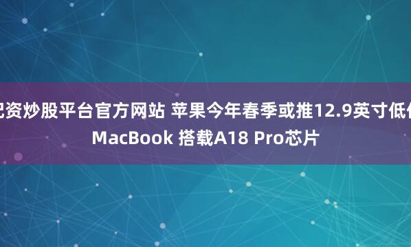 配资炒股平台官方网站 苹果今年春季或推12.9英寸低价MacBook 搭载A18 Pro芯片