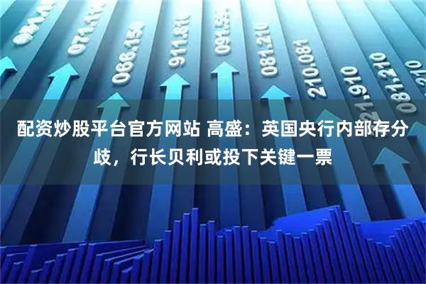 配资炒股平台官方网站 高盛：英国央行内部存分歧，行长贝利或投下关键一票