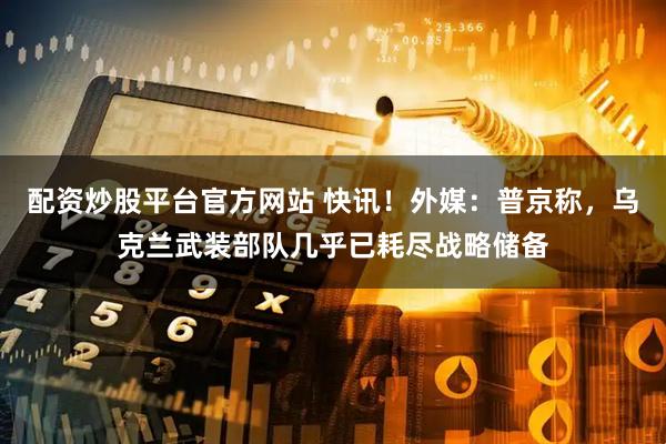 配资炒股平台官方网站 快讯！外媒：普京称，乌克兰武装部队几乎已耗尽战略储备