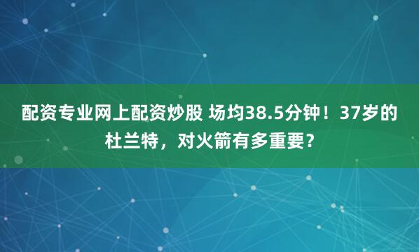 配资专业网上配资炒股 场均38.5分钟！37岁的杜兰特，对火箭有多重要？