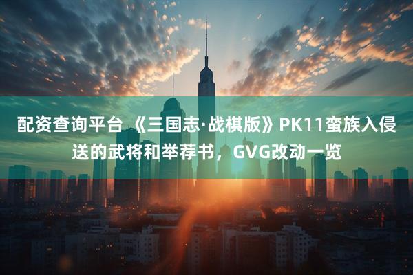 配资查询平台 《三国志·战棋版》PK11蛮族入侵送的武将和举荐书，GVG改动一览