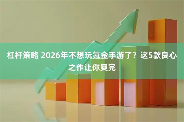 杠杆策略 2026年不想玩氪金手游了？这5款良心之作让你爽完