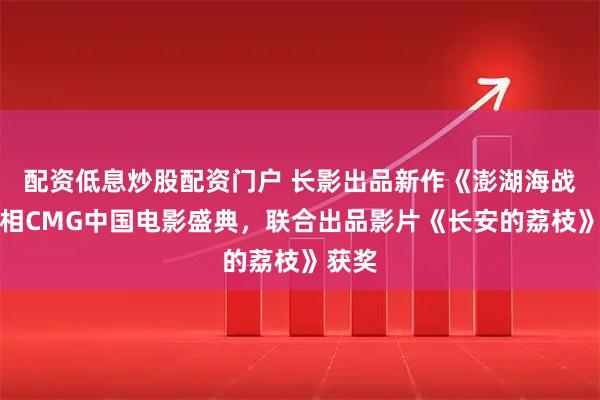 配资低息炒股配资门户 长影出品新作《澎湖海战》亮相CMG中国电影盛典，联合出品影片《长安的荔枝》获奖