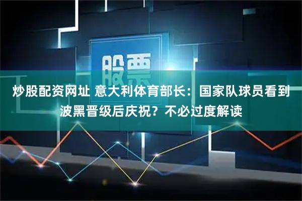炒股配资网址 意大利体育部长：国家队球员看到波黑晋级后庆祝？不必过度解读