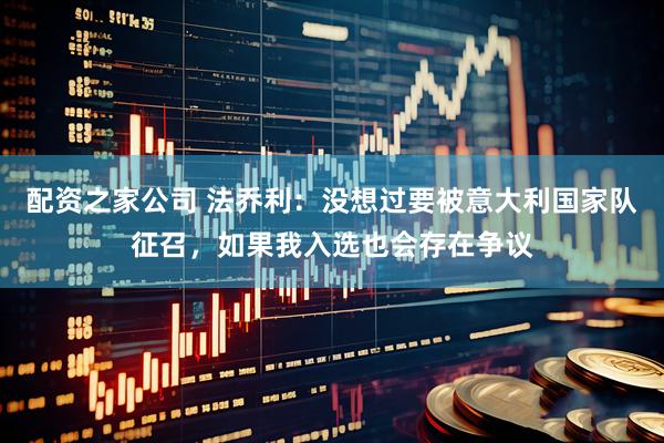 配资之家公司 法乔利：没想过要被意大利国家队征召，如果我入选也会存在争议