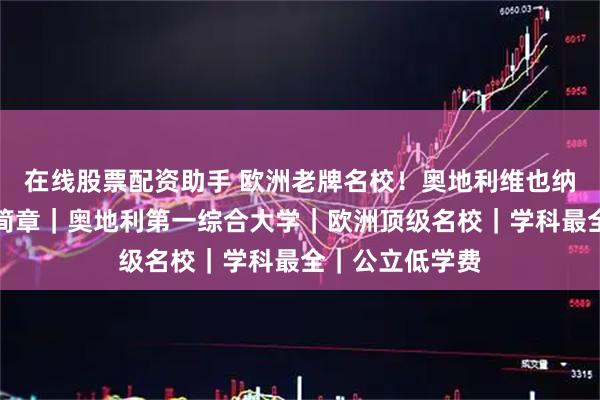 在线股票配资助手 欧洲老牌名校！奥地利维也纳大学留学招生简章｜奥地利第一综合大学｜欧洲顶级名校｜学科最全｜公立低学费