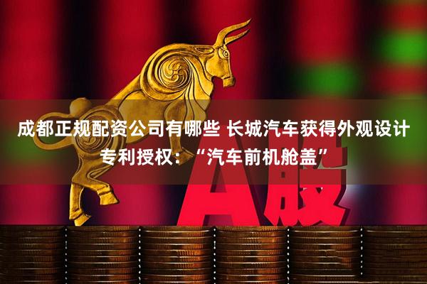 成都正规配资公司有哪些 长城汽车获得外观设计专利授权：“汽车前机舱盖”