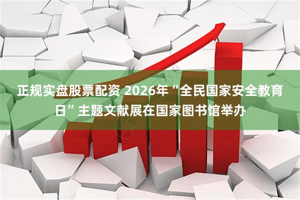 正规实盘股票配资 2026年“全民国家安全教育日”主题文献展在国家图书馆举办