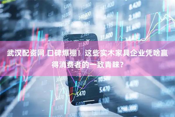 武汉配资网 口碑爆棚！这些实木家具企业凭啥赢得消费者的一致青睐？