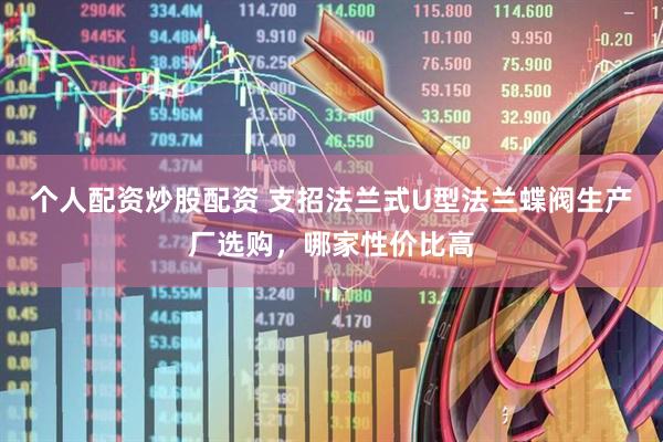 个人配资炒股配资 支招法兰式U型法兰蝶阀生产厂选购，哪家性价比高