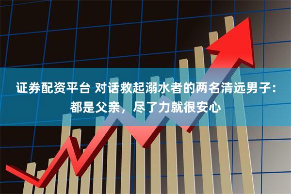 证券配资平台 对话救起溺水者的两名清远男子：都是父亲，尽了力就很安心